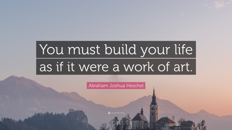 Abraham Joshua Heschel Quote: “You must build your life as if it were a work of art.”