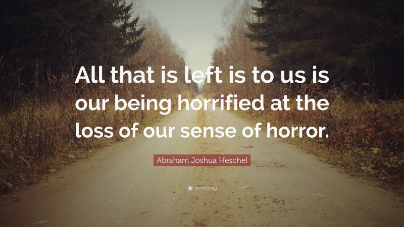 Abraham Joshua Heschel Quote: “All that is left is to us is our being horrified at the loss of our sense of horror.”
