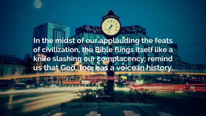 Abraham Joshua Heschel Quote: “In the midst of our applauding the feats of civilization, the Bible flings itself like a knife slashing our complacency; remind us that God, too, has a voice in history.”