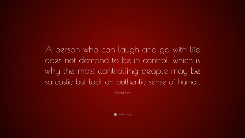 Richard Rohr Quote: “A person who can laugh and go with life does not demand to be in control, which is why the most controlling people may be sarcastic but lack an authentic sense of humor.”