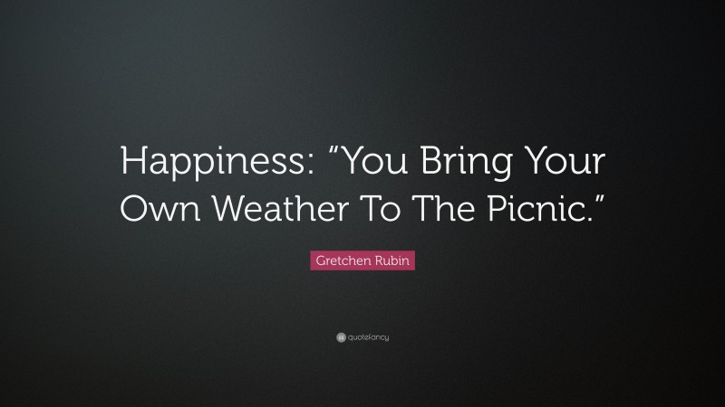 Gretchen Rubin Quote: “Happiness: “You Bring Your Own Weather To The Picnic.””