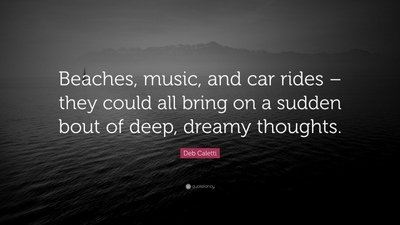 Deb Caletti Quote: “Beaches, music, and car rides – they could all bring on a sudden bout of deep, dreamy thoughts.”