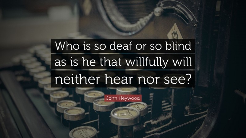 John Heywood Quote: “Who is so deaf or so blind as is he that willfully will neither hear nor see?”