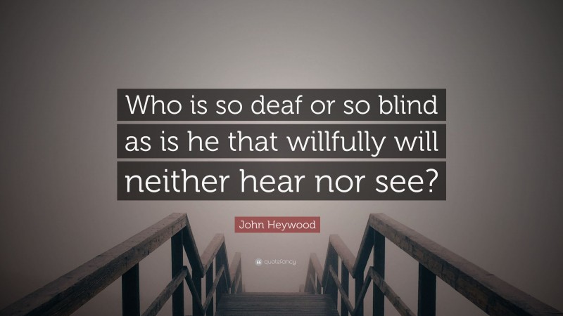 John Heywood Quote: “Who is so deaf or so blind as is he that willfully will neither hear nor see?”