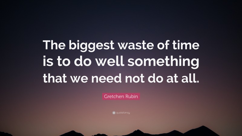 Gretchen Rubin Quote: “The biggest waste of time is to do well something that we need not do at all.”