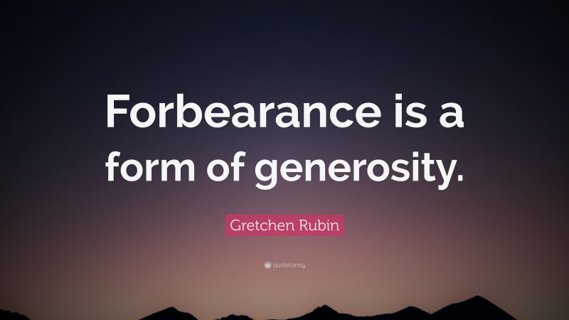 Gretchen Rubin Quote: “Forbearance is a form of generosity.”