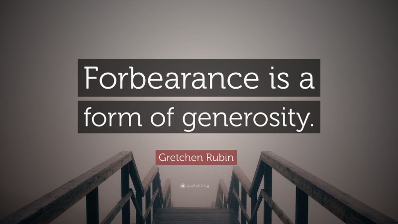 Gretchen Rubin Quote: “Forbearance is a form of generosity.”
