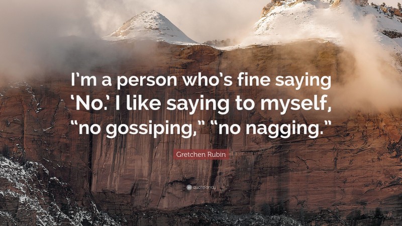 Gretchen Rubin Quote: “I’m a person who’s fine saying ‘No.’ I like saying to myself, “no gossiping,” “no nagging.””