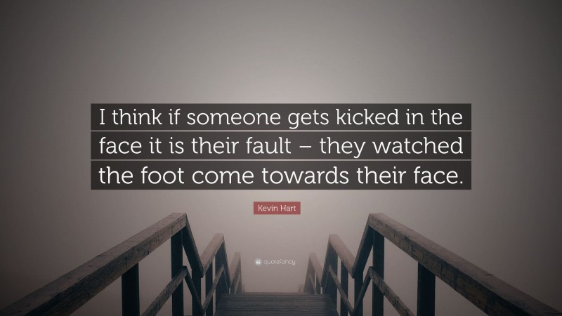 Kevin Hart Quote: “I think if someone gets kicked in the face it is their fault – they watched the foot come towards their face.”