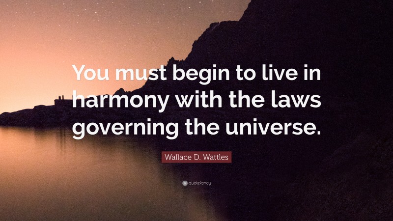 Wallace D. Wattles Quote: “You must begin to live in harmony with the laws governing the universe.”