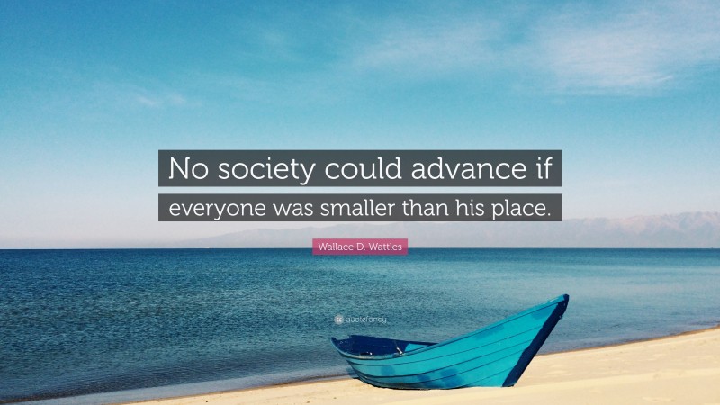 Wallace D. Wattles Quote: “No society could advance if everyone was smaller than his place.”
