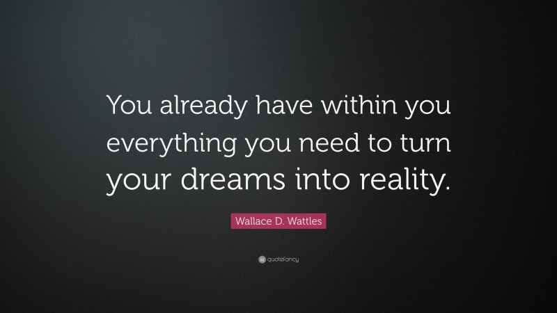 Wallace D. Wattles Quote: “You already have within you everything you need to turn your dreams into reality.”