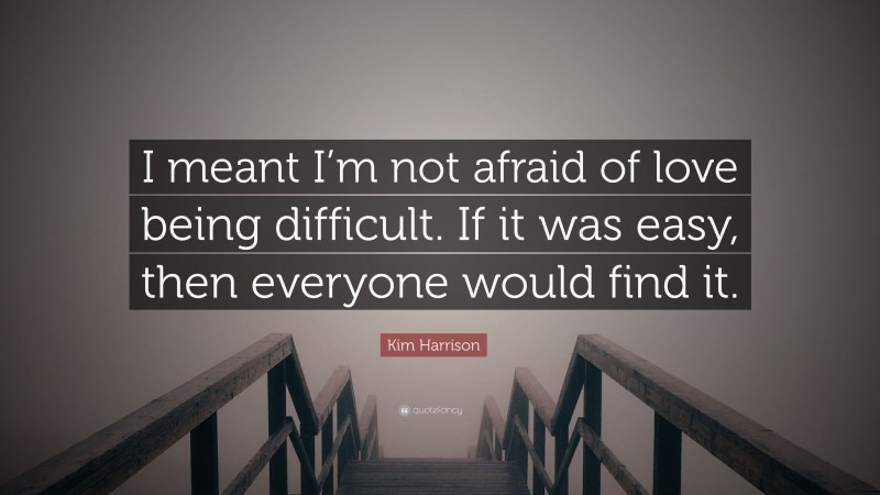 Kim Harrison Quote: “I meant I’m not afraid of love being difficult. If it was easy, then everyone would find it.”