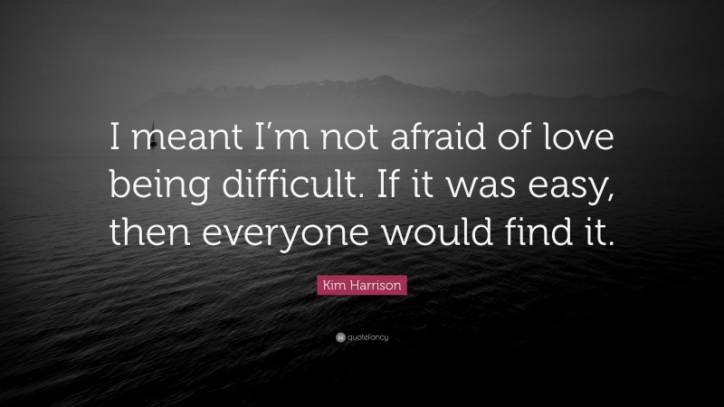 Kim Harrison Quote: “I meant I’m not afraid of love being difficult. If it was easy, then everyone would find it.”