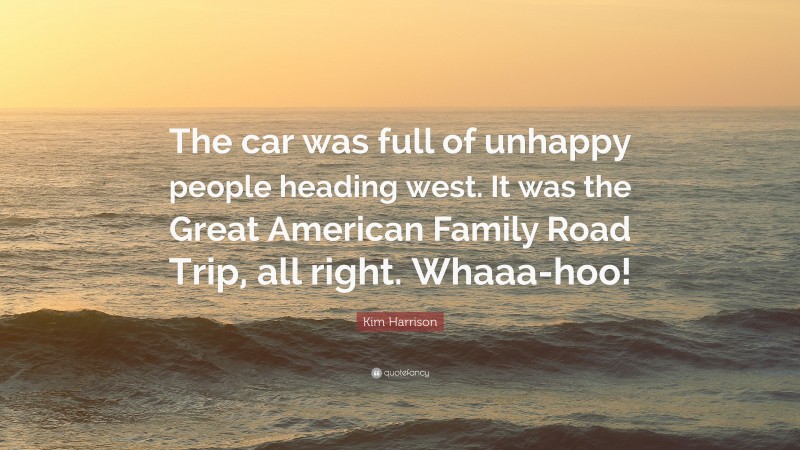 Kim Harrison Quote: “The car was full of unhappy people heading west. It was the Great American Family Road Trip, all right. Whaaa-hoo!”