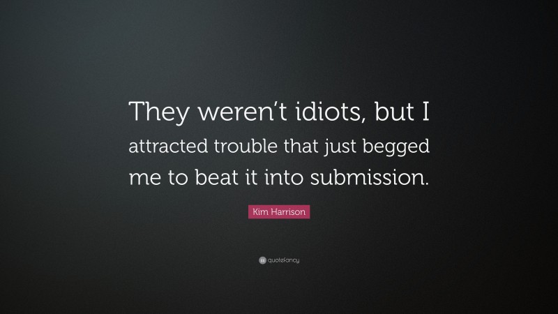 Kim Harrison Quote: “They weren’t idiots, but I attracted trouble that just begged me to beat it into submission.”
