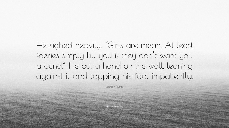 Kiersten White Quote: “He sighed heavily. “Girls are mean. At least faeries simply kill you if they don’t want you around.” He put a hand on the wall, leaning against it and tapping his foot impatiently.”