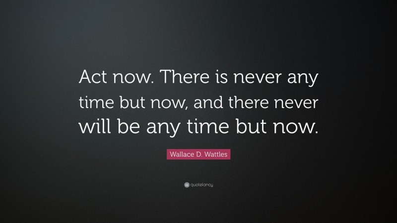 Wallace D. Wattles Quote: “Act now. There is never any time but now, and there never will be any time but now.”