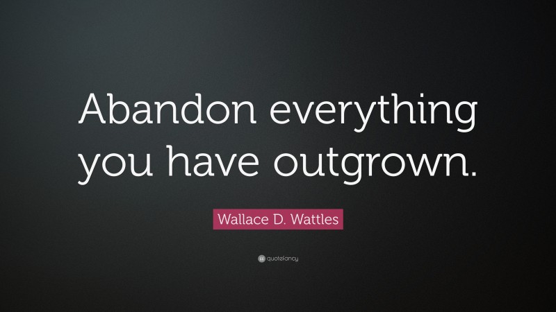 Wallace D. Wattles Quote: “Abandon everything you have outgrown.”