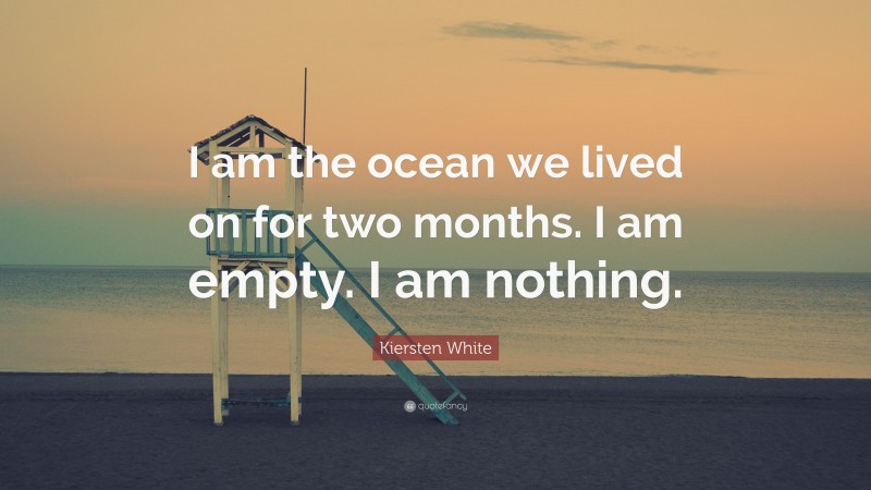 Kiersten White Quote: “I am the ocean we lived on for two months. I am empty. I am nothing.”