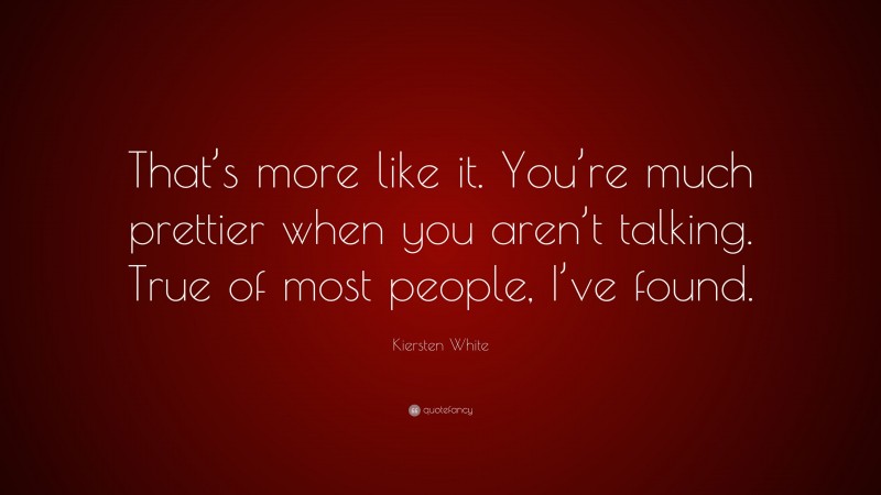 Kiersten White Quote: “That’s more like it. You’re much prettier when you aren’t talking. True of most people, I’ve found.”