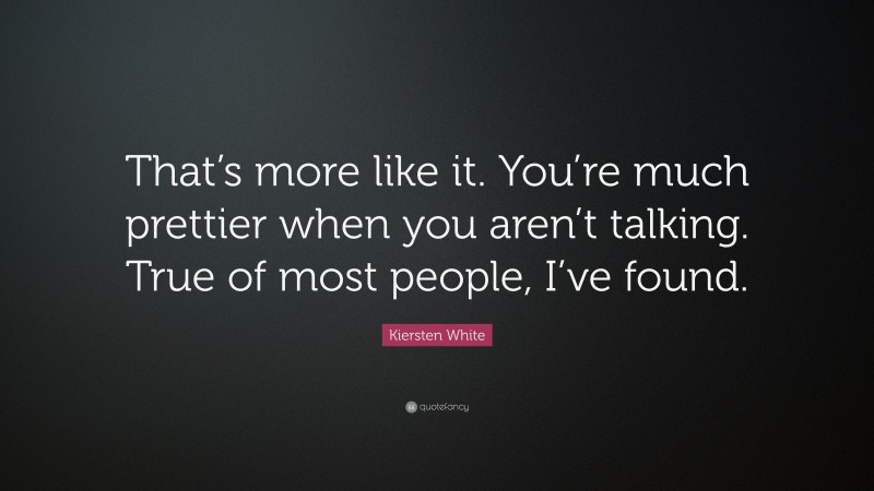 Kiersten White Quote: “That’s more like it. You’re much prettier when you aren’t talking. True of most people, I’ve found.”