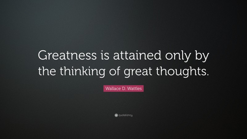Wallace D. Wattles Quote: “Greatness is attained only by the thinking of great thoughts.”