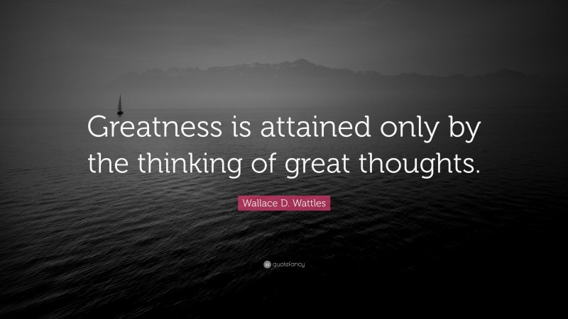 Wallace D. Wattles Quote: “Greatness is attained only by the thinking of great thoughts.”