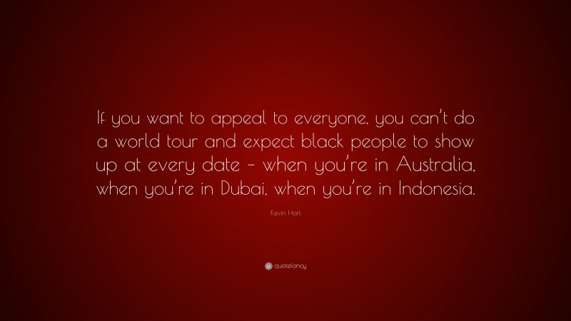 Kevin Hart Quote: “If you want to appeal to everyone, you can’t do a world tour and expect black people to show up at every date – when you’re in Australia, when you’re in Dubai, when you’re in Indonesia.”