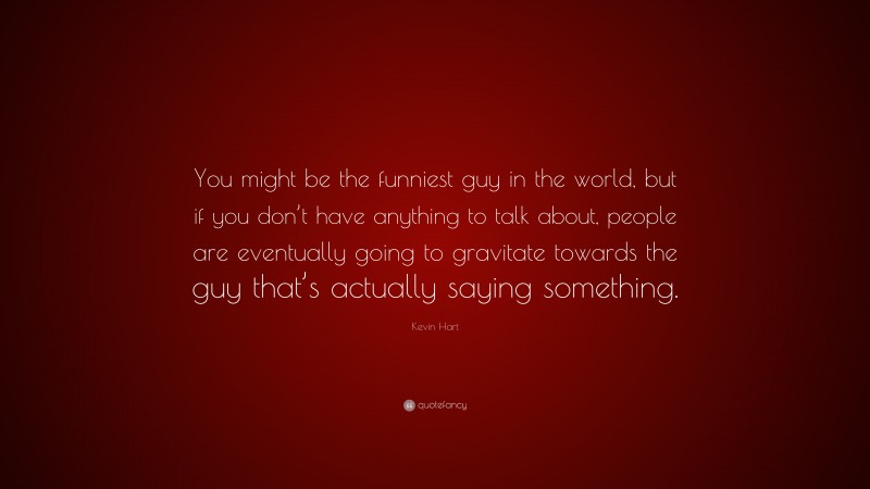 Kevin Hart Quote: “You might be the funniest guy in the world, but if you don’t have anything to talk about, people are eventually going to gravitate towards the guy that’s actually saying something.”