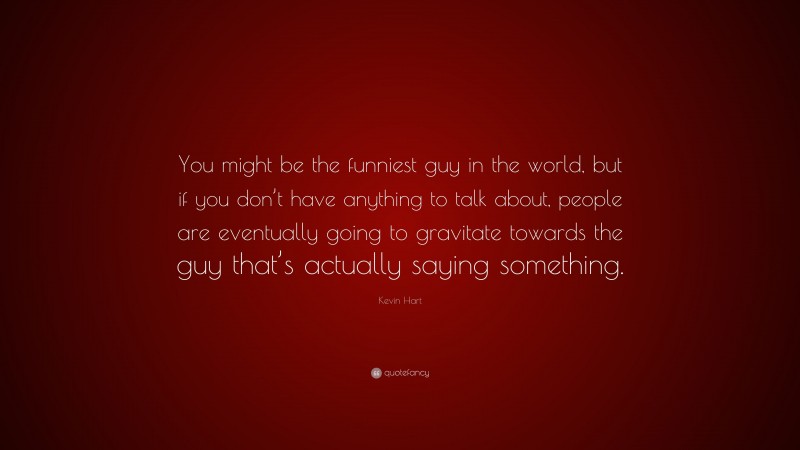 Kevin Hart Quote: “You might be the funniest guy in the world, but if you don’t have anything to talk about, people are eventually going to gravitate towards the guy that’s actually saying something.”