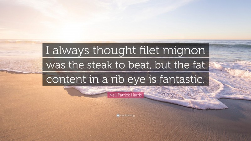 Neil Patrick Harris Quote: “I always thought filet mignon was the steak to beat, but the fat content in a rib eye is fantastic.”