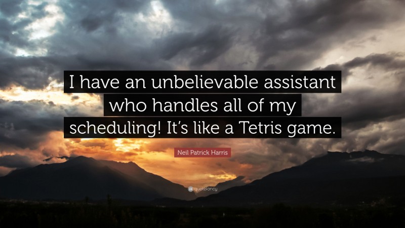 Neil Patrick Harris Quote: “I have an unbelievable assistant who handles all of my scheduling! It’s like a Tetris game.”