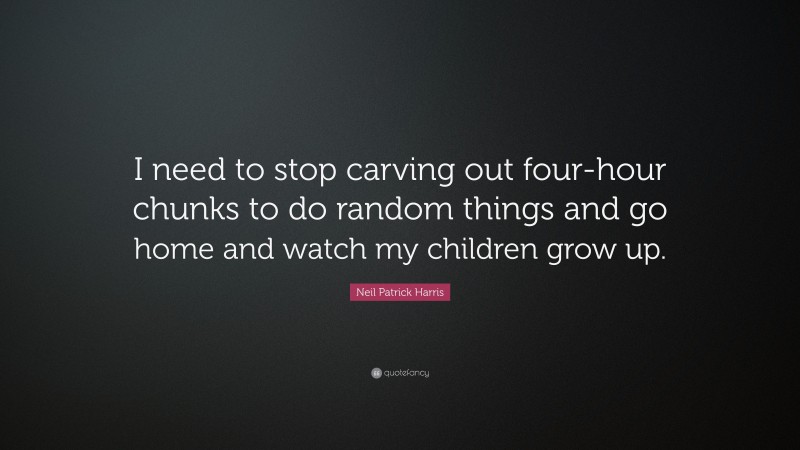 Neil Patrick Harris Quote: “I need to stop carving out four-hour chunks to do random things and go home and watch my children grow up.”