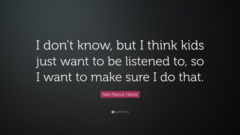 Neil Patrick Harris Quote: “I don’t know, but I think kids just want to be listened to, so I want to make sure I do that.”