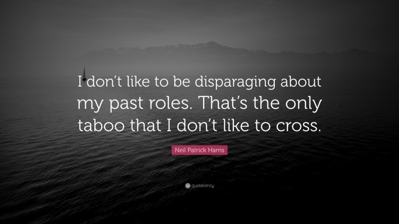 Neil Patrick Harris Quote: “I don’t like to be disparaging about my past roles. That’s the only taboo that I don’t like to cross.”