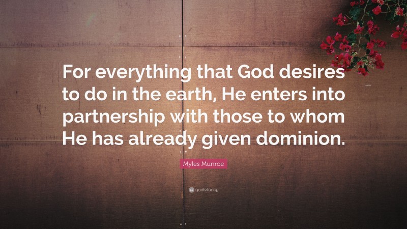 Myles Munroe Quote: “For everything that God desires to do in the earth, He enters into partnership with those to whom He has already given dominion.”