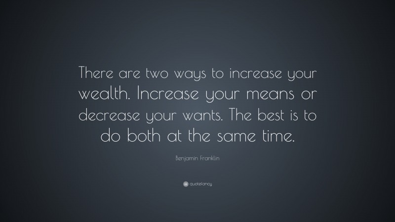 Benjamin Franklin Quote: “There are two ways to increase your wealth. Increase your means or decrease your wants. The best is to do both at the same time.”