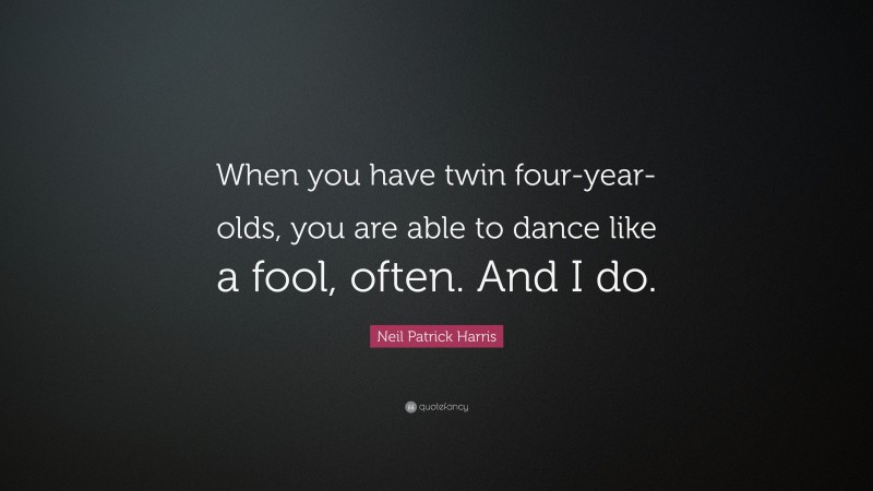 Neil Patrick Harris Quote: “When you have twin four-year-olds, you are able to dance like a fool, often. And I do.”