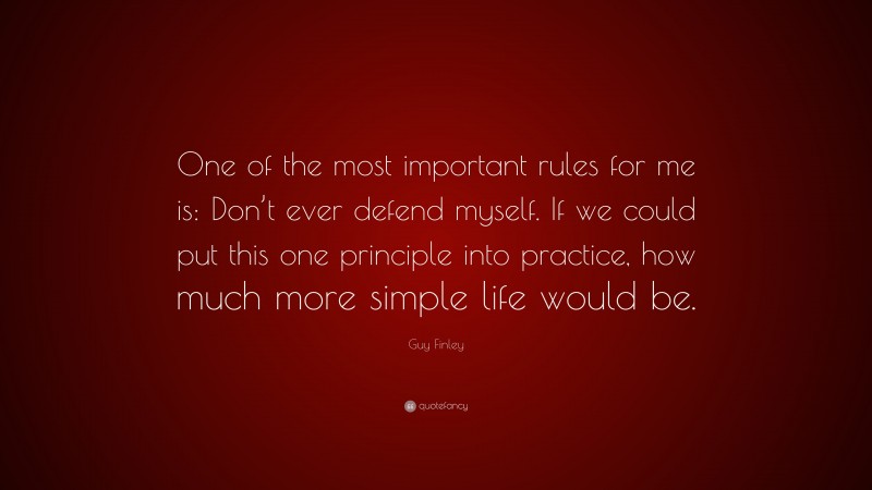 Guy Finley Quote: “One of the most important rules for me is: Don’t ever defend myself. If we could put this one principle into practice, how much more simple life would be.”