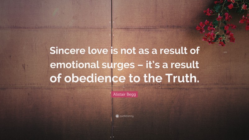 Alistair Begg Quote: “Sincere love is not as a result of emotional surges – it’s a result of obedience to the Truth.”