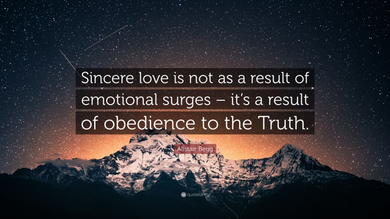 Alistair Begg Quote: “Sincere love is not as a result of emotional surges – it’s a result of obedience to the Truth.”
