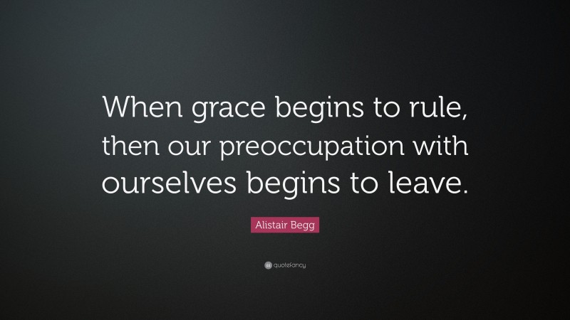 Alistair Begg Quote: “When grace begins to rule, then our preoccupation with ourselves begins to leave.”