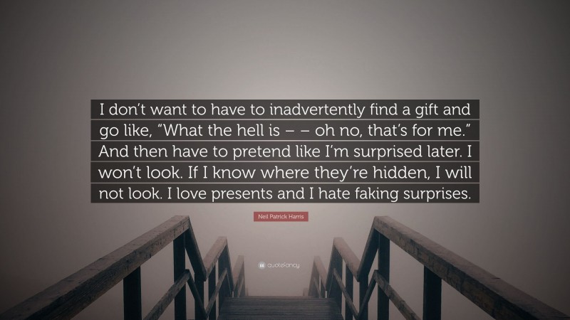 Neil Patrick Harris Quote: “I don’t want to have to inadvertently find a gift and go like, “What the hell is – – oh no, that’s for me.” And then have to pretend like I’m surprised later. I won’t look. If I know where they’re hidden, I will not look. I love presents and I hate faking surprises.”