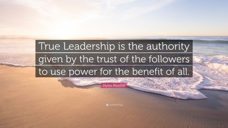 Myles Munroe Quote: “True Leadership is the authority given by the trust of the followers to use power for the benefit of all.”