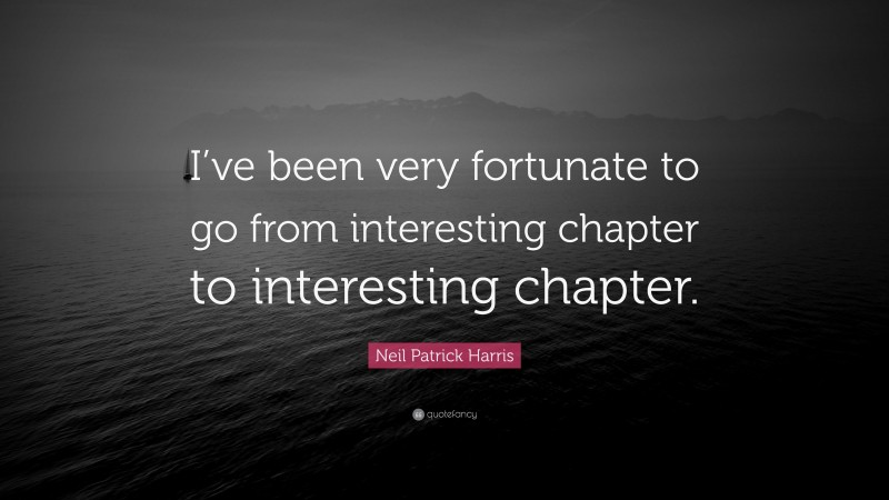 Neil Patrick Harris Quote: “I’ve been very fortunate to go from interesting chapter to interesting chapter.”