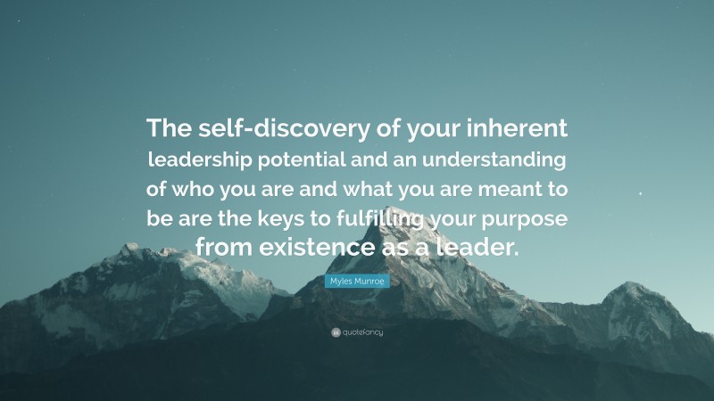 Myles Munroe Quote: “The self-discovery of your inherent leadership potential and an understanding of who you are and what you are meant to be are the keys to fulfilling your purpose from existence as a leader.”