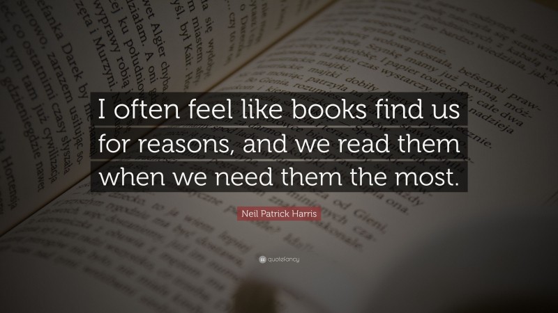 Neil Patrick Harris Quote: “I often feel like books find us for reasons, and we read them when we need them the most.”