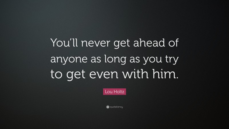 Lou Holtz Quote: “You’ll never get ahead of anyone as long as you try to get even with him.”