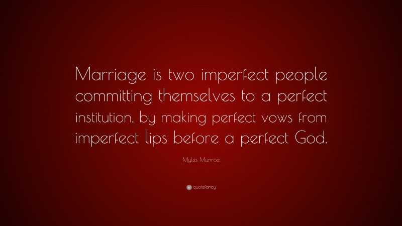 Myles Munroe Quote: “Marriage is two imperfect people committing themselves to a perfect institution, by making perfect vows from imperfect lips before a perfect God.”